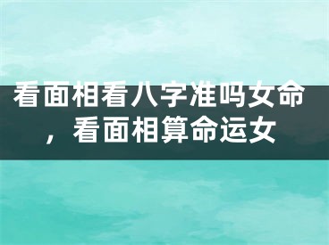 看面相看八字准吗女命，看面相算命运女
