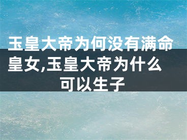 玉皇大帝为何没有满命皇女,玉皇大帝为什么可以生子