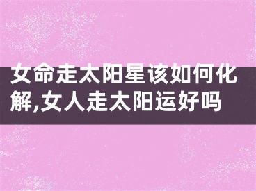 女命走太阳星该如何化解,女人走太阳运好吗