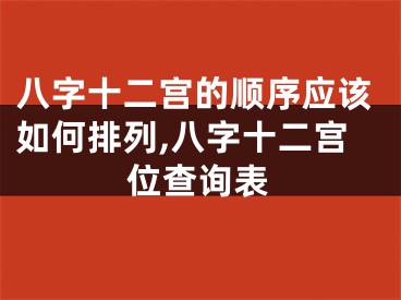 八字十二宫的顺序应该如何排列,八字十二宫位查询表