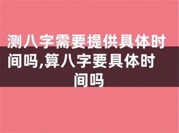 测八字需要提供具体时间吗,算八字要具体时间吗