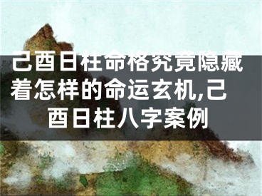 己酉日柱命格究竟隐藏着怎样的命运玄机,己酉日柱八字案例