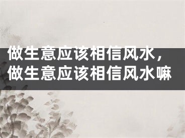 做生意应该相信风水，做生意应该相信风水嘛