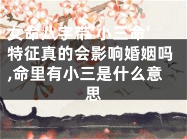 女命八字带‘小三命’特征真的会影响婚姻吗,命里有小三是什么意思