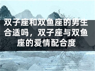双子座和双鱼座的男生合适吗，双子座与双鱼座的爱情配合度