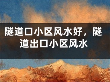 隧道口小区风水好,隧道出口小区风水