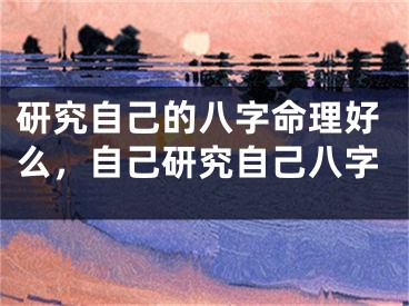 研究自己的八字命理好么，自己研究自己八字
