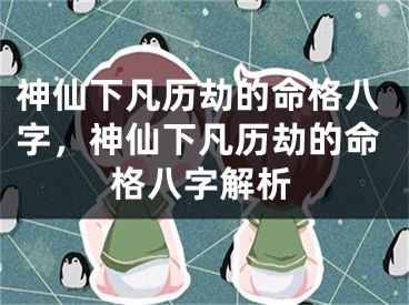 神仙下凡历劫的命格八字，神仙下凡历劫的命格八字解析