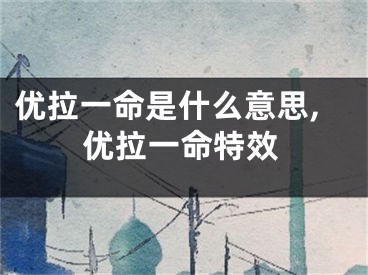 优拉一命是什么意思,优拉一命特效