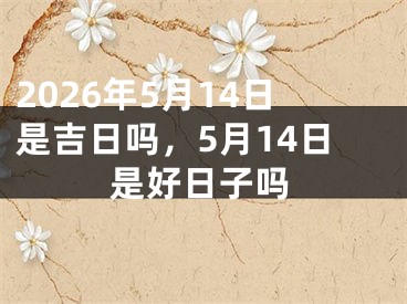 2026年5月14日是吉日吗，5月14日是好日子吗 
