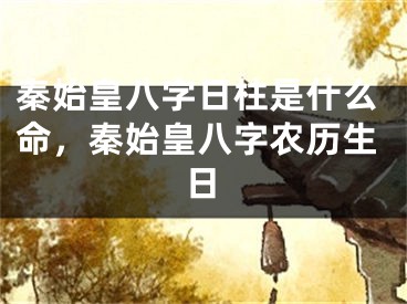 秦始皇八字日柱是什么命,秦始皇八字农历生日