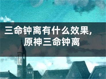 三命钟离有什么效果,原神三命钟离