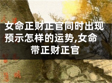 女命正财正官同时出现预示怎样的运势,女命带正财正官