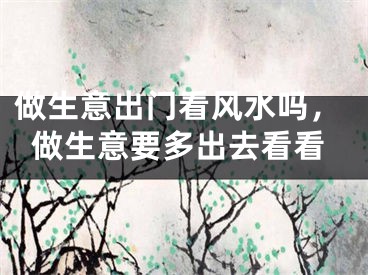 做生意出门看风水吗,做生意要多出去看看