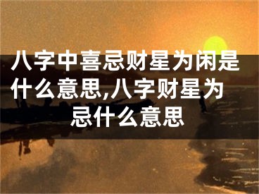 八字中喜忌财星为闲是什么意思,八字财星为忌什么意思