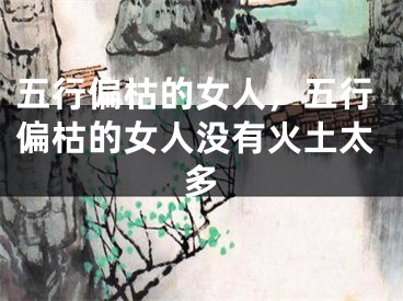 五行偏枯的女人，五行偏枯的女人没有火土太多