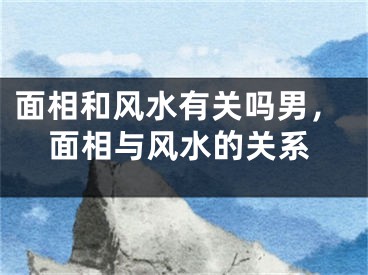 面相和风水有关吗男，面相与风水的关系