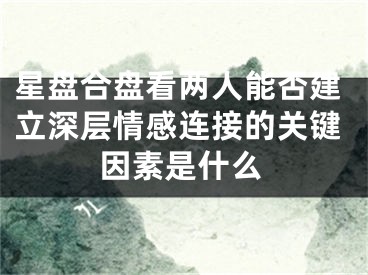 星盘合盘看两人能否建立深层情感连接的关键因素是什么