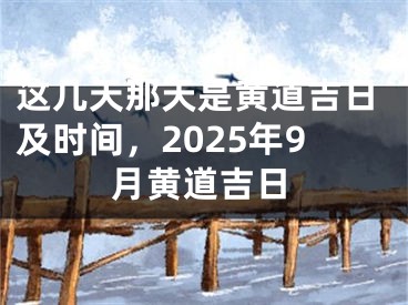 这几天那天是黄道吉日及时间，2025年9月黄道吉日