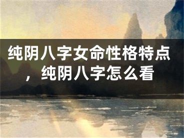 纯阴八字女命性格特点,纯阴八字怎么看