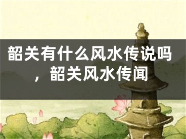 韶关有什么风水传说吗，韶关风水传闻
