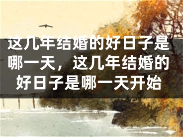 这几年结婚的好日子是哪一天，这几年结婚的好日子是哪一天开始
