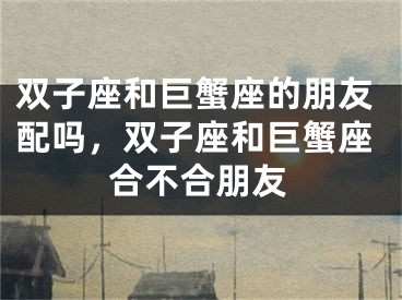 双子座和巨蟹座的朋友配吗，双子座和巨蟹座合不合朋友