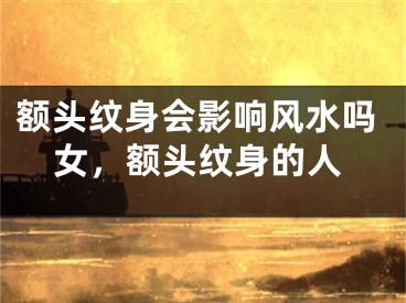 额头纹身会影响风水吗女，额头纹身的人