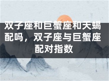 双子座和巨蟹座和天蝎配吗，双子座与巨蟹座配对指数