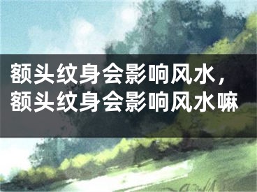 额头纹身会影响风水,额头纹身会影响风水嘛