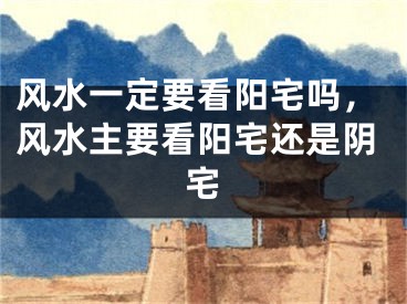 风水一定要看阳宅吗，风水主要看阳宅还是阴宅