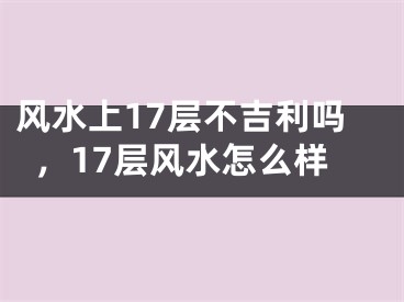 风水上17层不吉利吗，17层风水怎么样