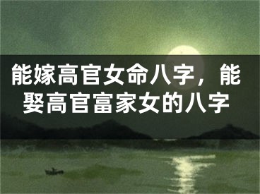 能嫁高官女命八字,能娶高官富家女的八字