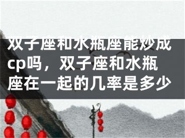 双子座和水瓶座能炒成cp吗,双子座和水瓶座在一起的几率是多少