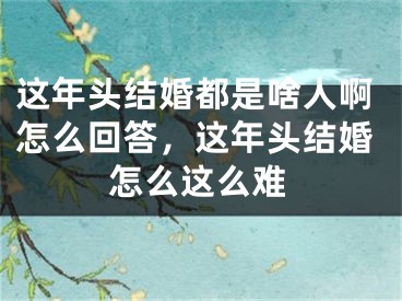 这年头结婚都是啥人啊怎么回答，这年头结婚怎么这么难