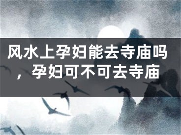 风水上孕妇能去寺庙吗,孕妇可不可去寺庙