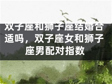 双子座和狮子座结婚合适吗，双子座女和狮子座男配对指数