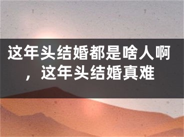 这年头结婚都是啥人啊,这年头结婚真难