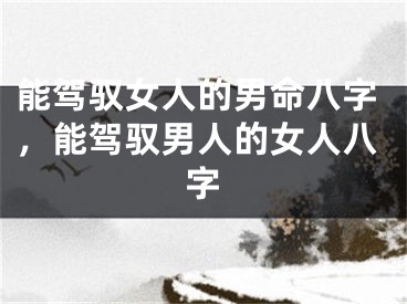 能驾驭女人的男命八字,能驾驭男人的女人八字