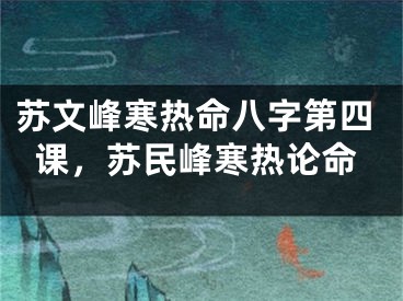 苏文峰寒热命八字第四课，苏民峰寒热论命
