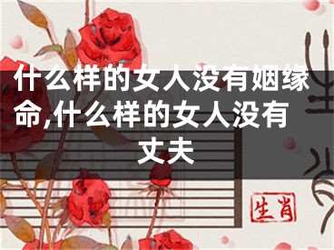 什么样的女人没有姻缘命,什么样的女人没有丈夫