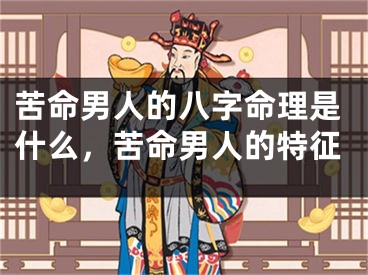 苦命男人的八字命理是什么，苦命男人的特征
