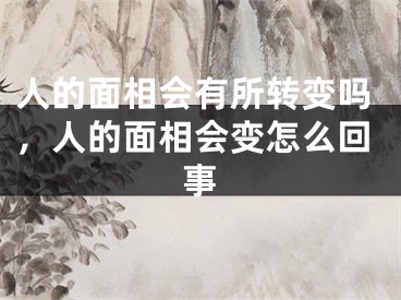 人的面相会有所转变吗，人的面相会变怎么回事
