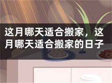 这月哪天适合搬家，这月哪天适合搬家的日子