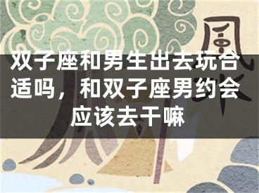 双子座和男生出去玩合适吗，和双子座男约会应该去干嘛