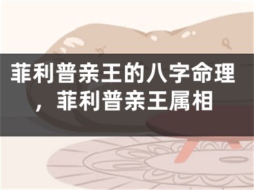 菲利普亲王的八字命理，菲利普亲王属相