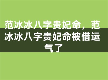 范冰冰八字贵妃命，范冰冰八字贵妃命被借运气了