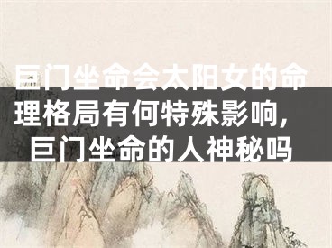 巨门坐命会太阳女的命理格局有何特殊影响,巨门坐命的人神秘吗