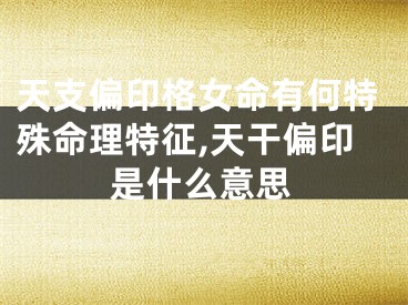 天支偏印格女命有何特殊命理特征,天干偏印是什么意思