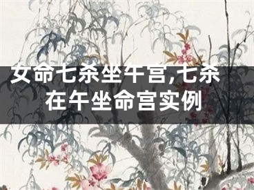 女命七杀坐午宫,七杀在午坐命宫实例